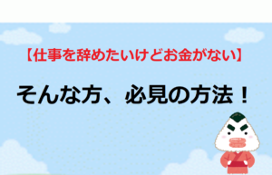 【仕事を辞めたいけどお金がない】そんな方、必見の方法！